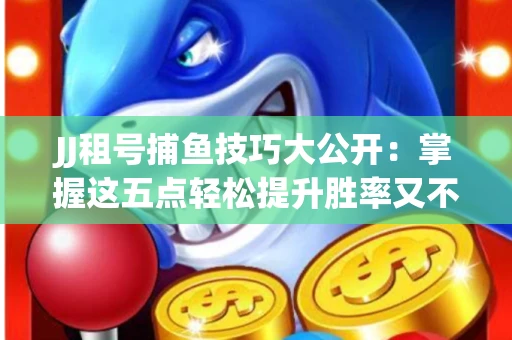 JJ租号捕鱼技巧大公开：掌握这五点轻松提升胜率又不触发风控