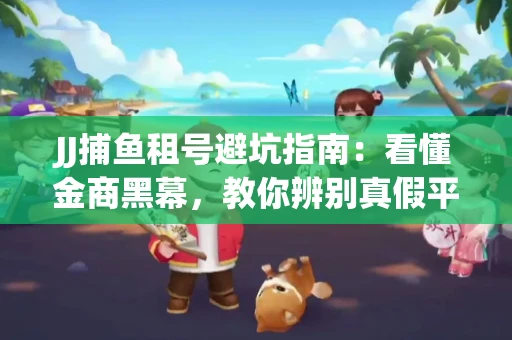 JJ捕鱼租号避坑指南：看懂金商黑幕，教你辨别真假平台