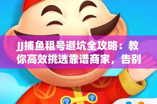 JJ捕鱼租号避坑全攻略：教你高效挑选靠谱商家，告别入坑