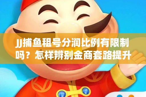 JJ捕鱼租号分润比例有限制吗？怎样辨别金商套路提升收益？