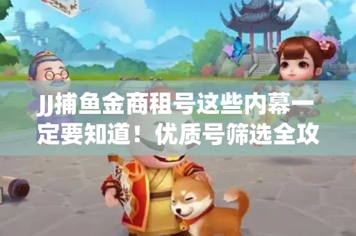 JJ捕鱼金商租号这些内幕一定要知道！优质号筛选全攻略+平台安全对比