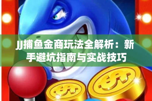 JJ捕鱼金商玩法全解析：新手避坑指南与实战技巧
