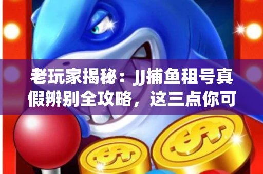 老玩家揭秘：JJ捕鱼租号真假辨别全攻略，这三点你可能从未注意
