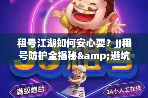 租号江湖如何安心耍？JJ租号防护全揭秘&避坑指南