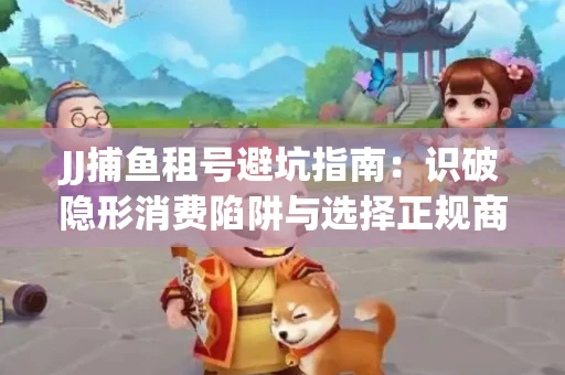 JJ捕鱼租号避坑指南：识破隐形消费陷阱与选择正规商家全攻略
