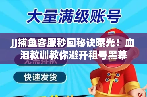 JJ捕鱼客服秒回秘诀曝光！血泪教训教你避开租号黑幕