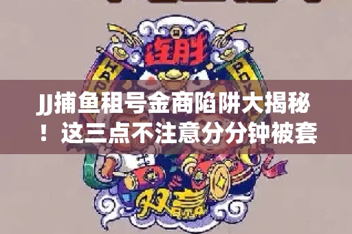 JJ捕鱼租号金商陷阱大揭秘！这三点不注意分分钟被套牢