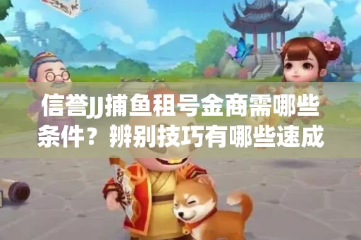 信誉JJ捕鱼租号金商需哪些条件？辨别技巧有哪些速成避坑指南