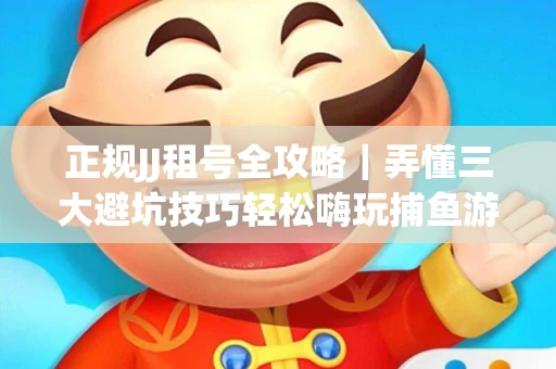 正规JJ租号全攻略｜弄懂三大避坑技巧轻松嗨玩捕鱼游戏