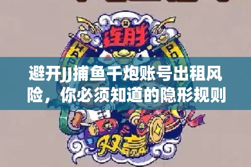 避开JJ捕鱼千炮账号出租风险，你必须知道的隐形规则！