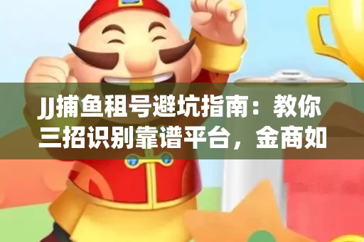 JJ捕鱼租号避坑指南：教你三招识别靠谱平台，金商如何玩转资金安全锁