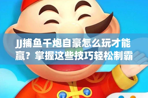 JJ捕鱼千炮自豪怎么玩才能赢？掌握这些技巧轻松制霸