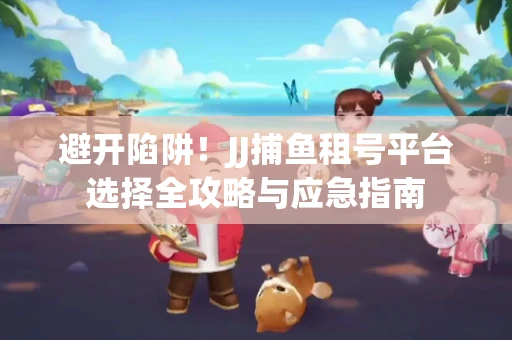 避开陷阱！JJ捕鱼租号平台选择全攻略与应急指南